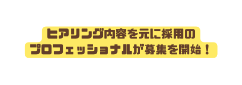 ヒアリング内容を元に採用の プロフェッショナルが募集を開始