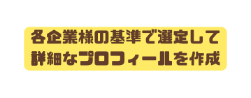 各企業様の基準で選定して 詳細なプロフィールを作成