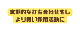 定期的な打ち合わせをし より良い採用活動に